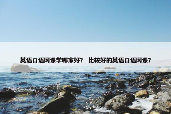 英语口语网课学哪家好？ 比较好的英语口语网课？