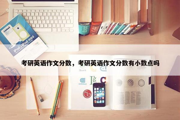 考研英语作文分数，考研英语作文分数有小数点吗