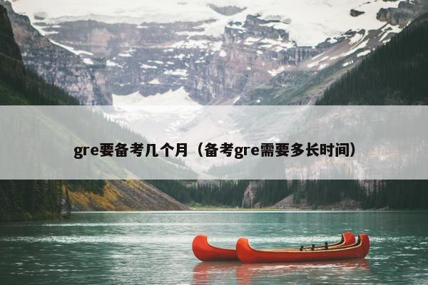 gre要备考几个月（备考gre需要多长时间）