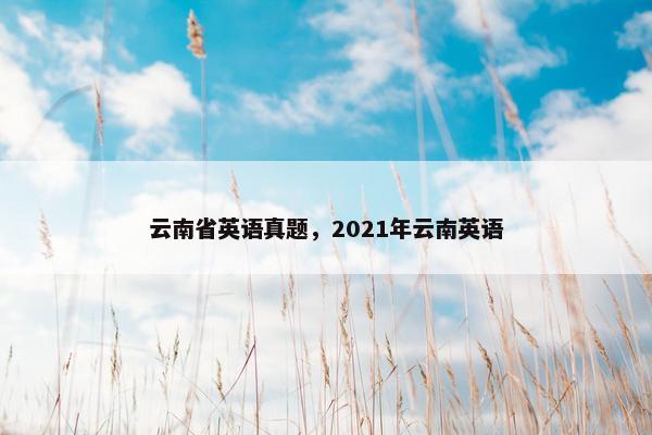 云南省英语真题，2021年云南英语