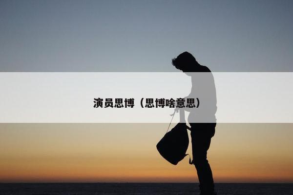 演员思博（思博啥意思）