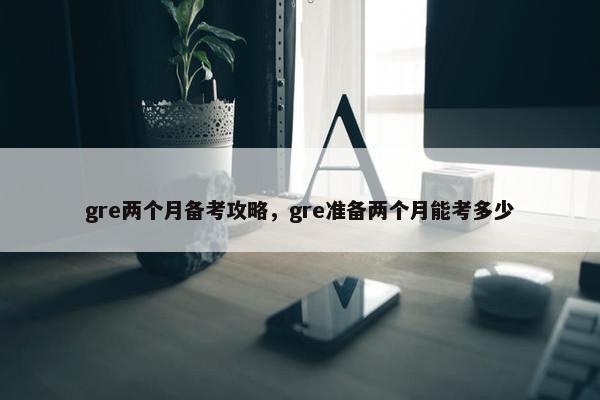 gre两个月备考攻略，gre准备两个月能考多少