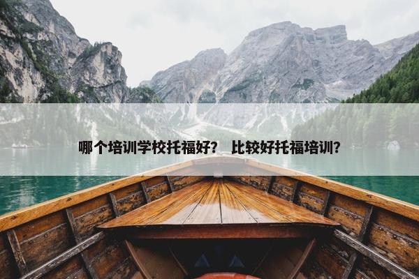 哪个培训学校托福好？ 比较好托福培训？