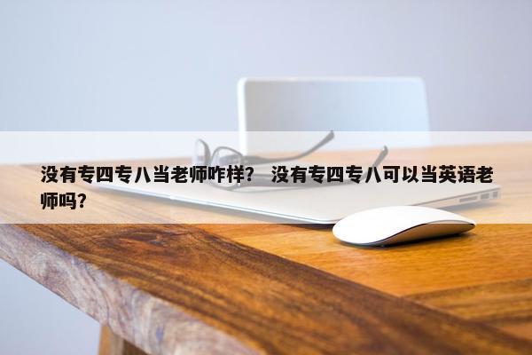 没有专四专八当老师咋样？ 没有专四专八可以当英语老师吗？