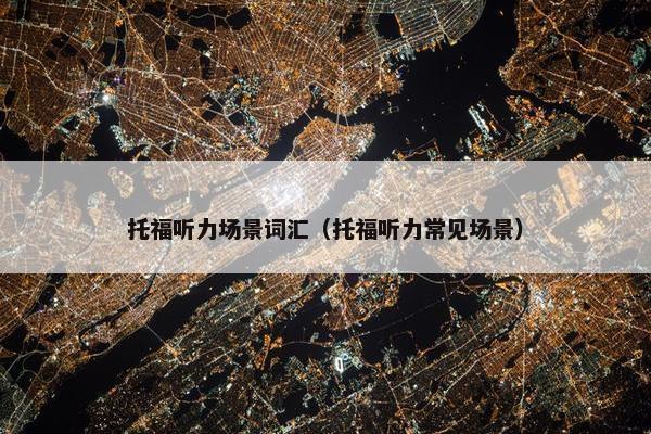 托福听力场景词汇（托福听力常见场景）