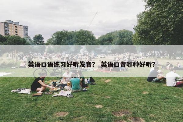 英语口语练习好听发音？ 英语口音哪种好听？