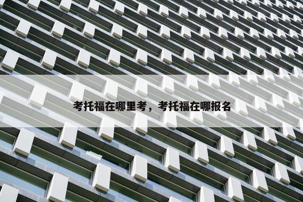 考托福在哪里考，考托福在哪报名