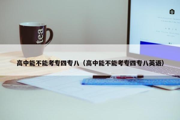 高中能不能考专四专八（高中能不能考专四专八英语）