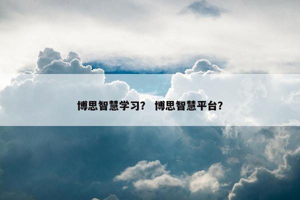 博思智慧学习？ 博思智慧平台？