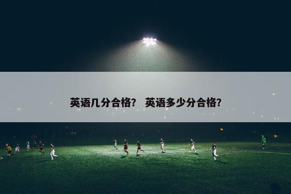 英语几分合格？ 英语多少分合格？