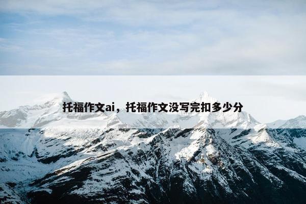 托福作文ai，托福作文没写完扣多少分