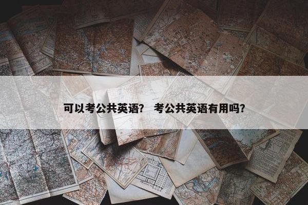 可以考公共英语？ 考公共英语有用吗？