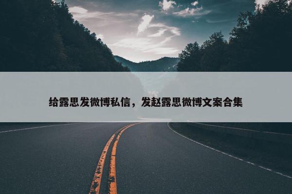 给露思发微博私信，发赵露思微博文案合集