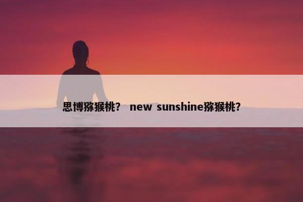 思博猕猴桃？ new sunshine猕猴桃？