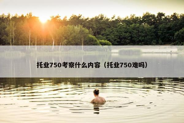 托业750考察什么内容（托业750难吗）