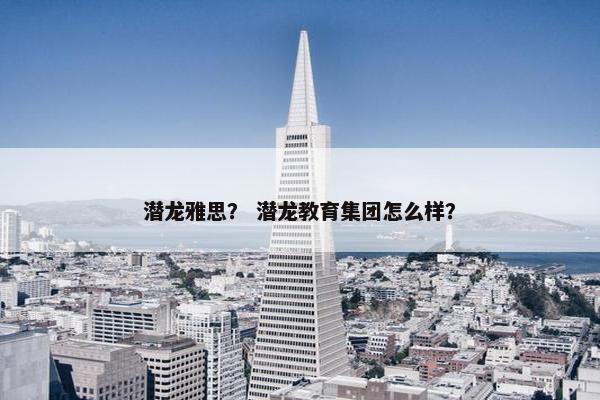 潜龙雅思？ 潜龙教育集团怎么样？