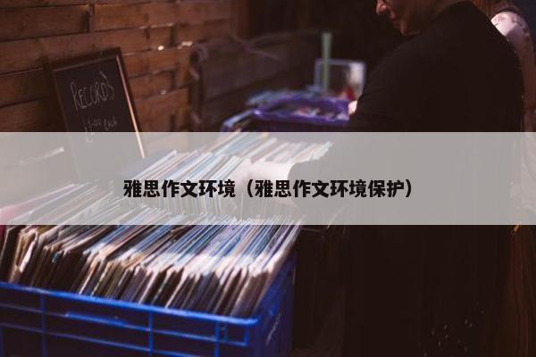 雅思作文环境（雅思作文环境保护）