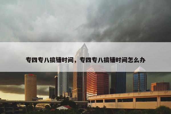 专四专八搞错时间，专四专八搞错时间怎么办