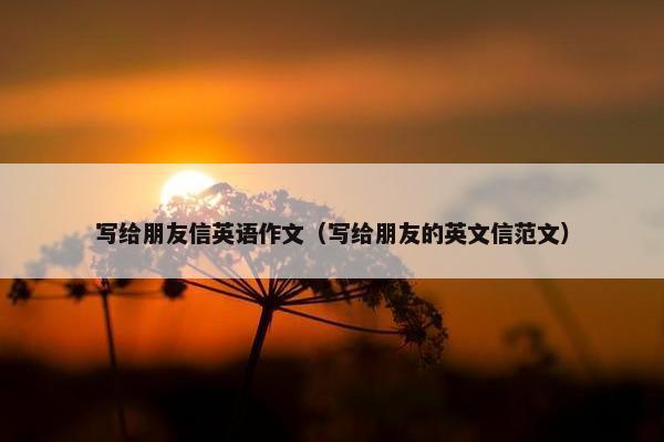 写给朋友信英语作文（写给朋友的英文信范文）