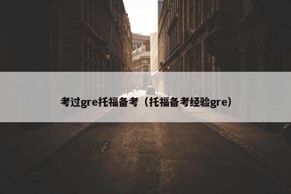 考过gre托福备考（托福备考经验gre）