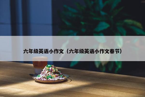 六年级英语小作文（六年级英语小作文春节）