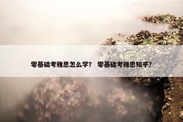 零基础考雅思怎么学？ 零基础考雅思知乎？