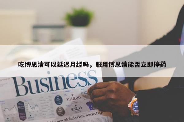 吃博思清可以延迟月经吗，服用博思清能否立即停药