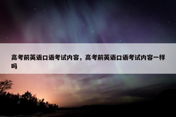 高考前英语口语考试内容，高考前英语口语考试内容一样吗