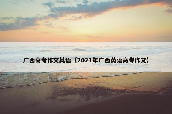 广西高考作文英语（2021年广西英语高考作文）
