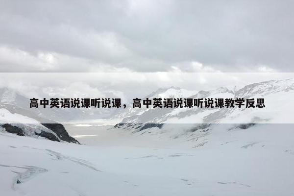 高中英语说课听说课，高中英语说课听说课教学反思