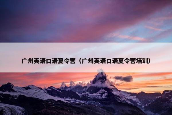 广州英语口语夏令营（广州英语口语夏令营培训）