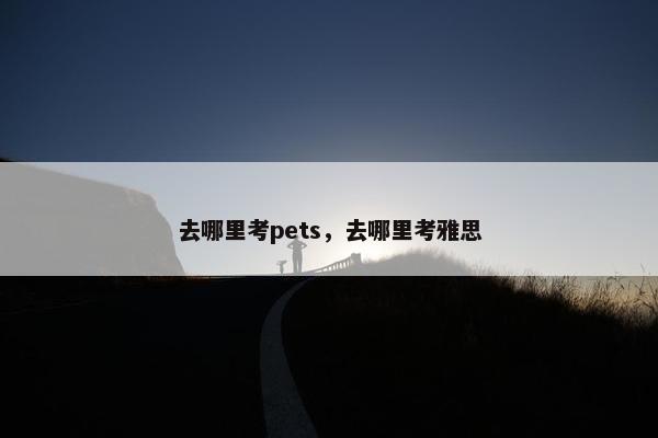 去哪里考pets，去哪里考雅思