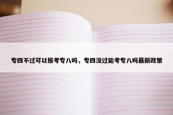 专四不过可以报考专八吗，专四没过能考专八吗最新政策