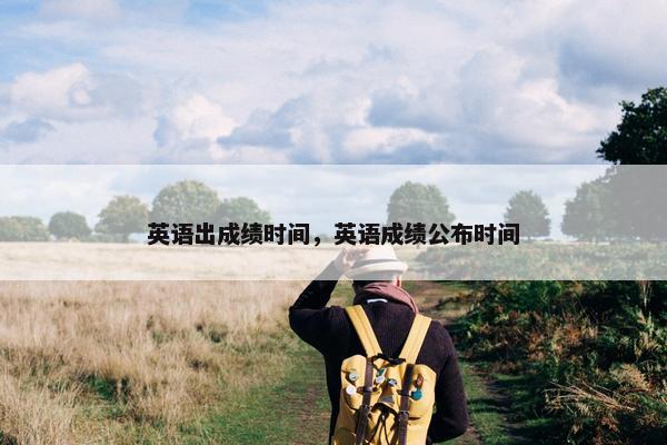 英语出成绩时间，英语成绩公布时间