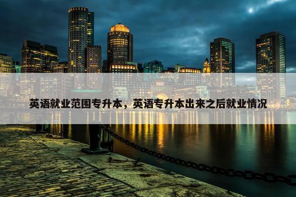 英语就业范围专升本，英语专升本出来之后就业情况