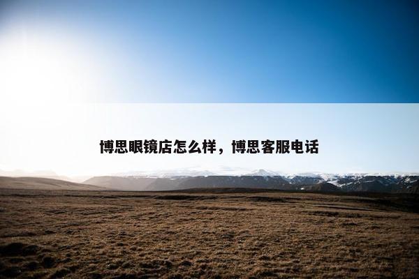 博思眼镜店怎么样，博思客服电话