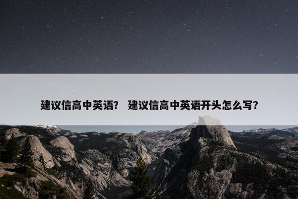 建议信高中英语？ 建议信高中英语开头怎么写？