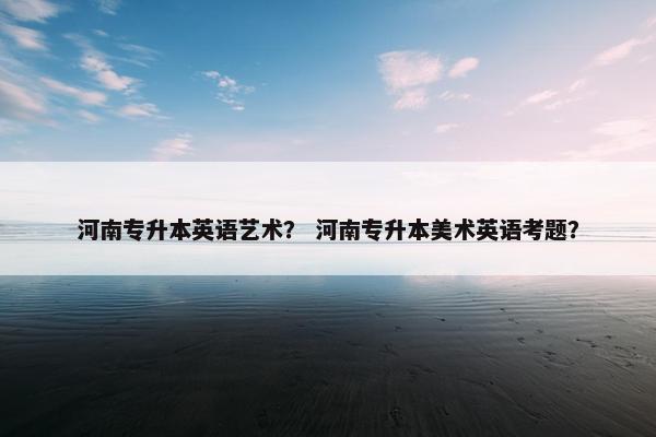 河南专升本英语艺术？ 河南专升本美术英语考题？