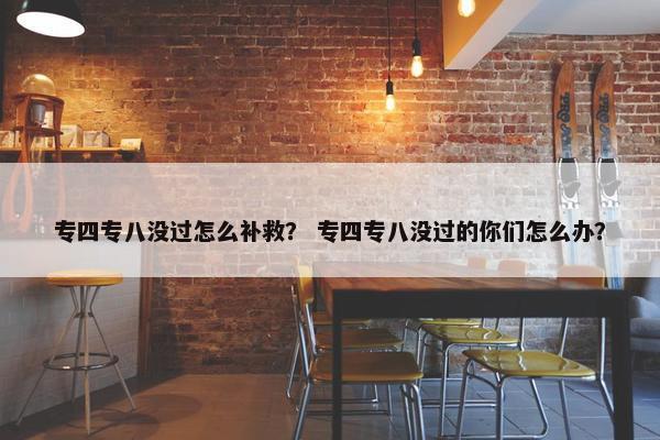 专四专八没过怎么补救？ 专四专八没过的你们怎么办？