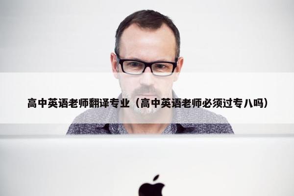 高中英语老师翻译专业（高中英语老师必须过专八吗）