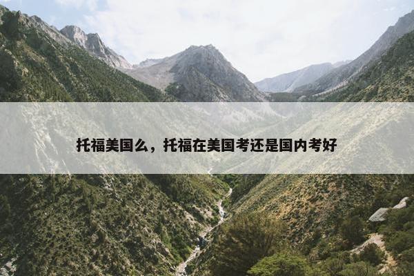 托福美国么，托福在美国考还是国内考好