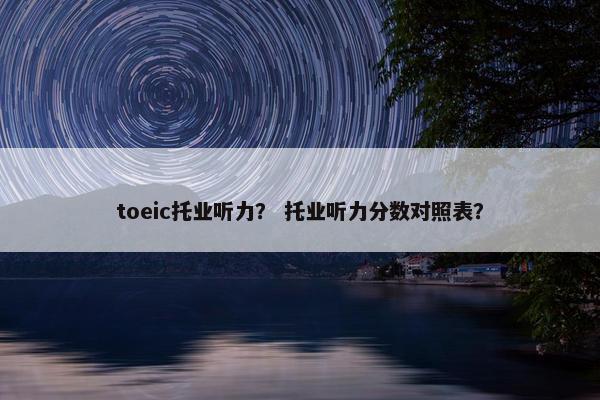 toeic托业听力？ 托业听力分数对照表？