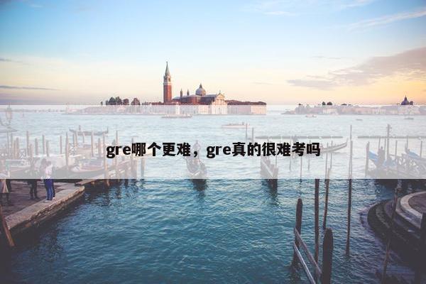 gre哪个更难，gre真的很难考吗