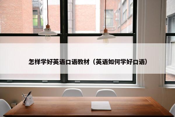 怎样学好英语口语教材（英语如何学好口语）