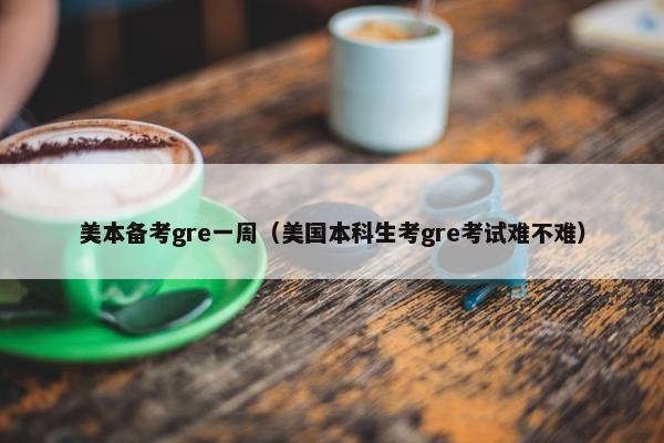 美本备考gre一周（美国本科生考gre考试难不难）