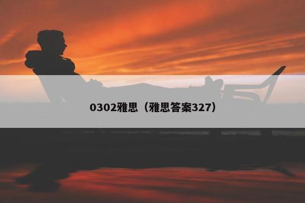 0302雅思（雅思答案327）