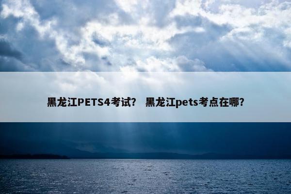 黑龙江PETS4考试？ 黑龙江pets考点在哪？