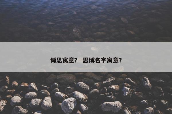 博思寓意？ 思博名字寓意？