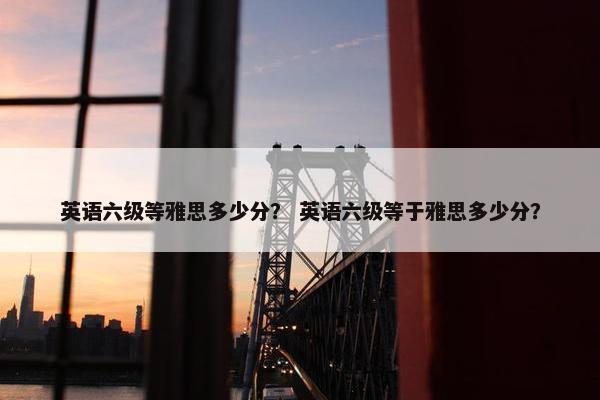 英语六级等雅思多少分？ 英语六级等于雅思多少分？
