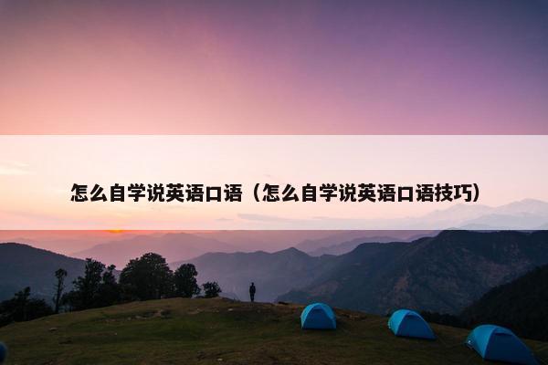 怎么自学说英语口语（怎么自学说英语口语技巧）